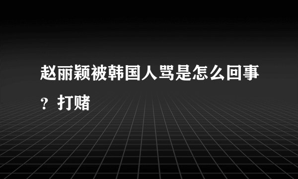 赵丽颖被韩国人骂是怎么回事？打赌