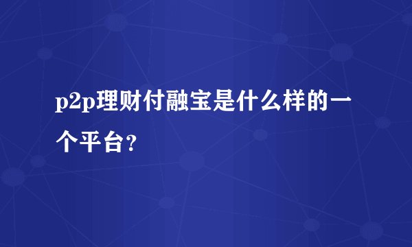 p2p理财付融宝是什么样的一个平台？