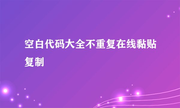 空白代码大全不重复在线黏贴复制