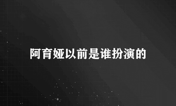阿育娅以前是谁扮演的