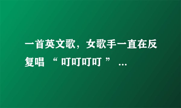 一首英文歌，女歌手一直在反复唱 “ 叮叮叮叮 ” ，叫什么？