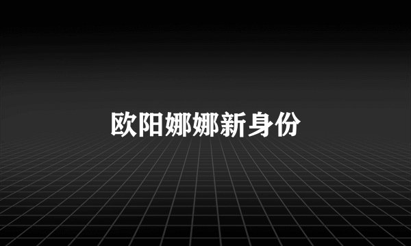 欧阳娜娜新身份