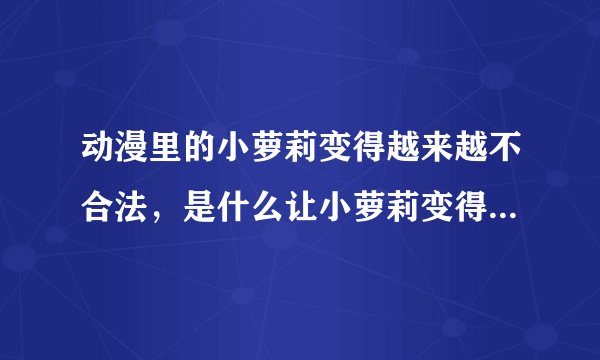 动漫里的小萝莉变得越来越不合法，是什么让小萝莉变得黑暗话？