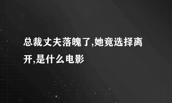 总裁丈夫落魄了,她竟选择离开,是什么电影
