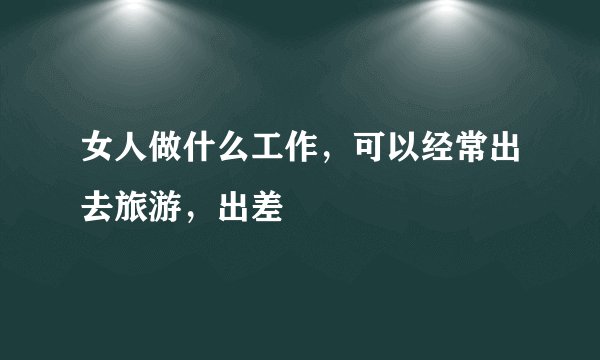 女人做什么工作，可以经常出去旅游，出差