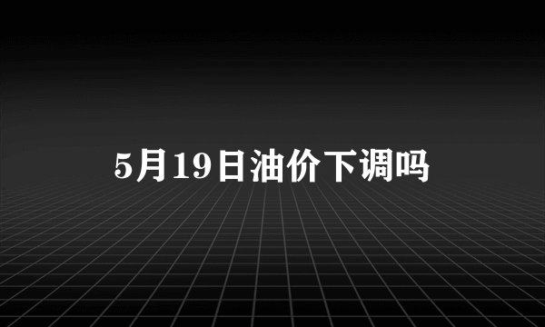 5月19日油价下调吗