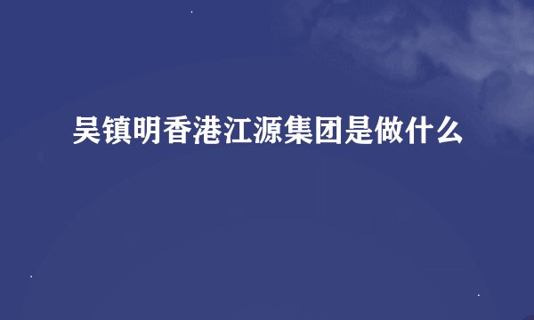 吴镇明香港江源集团是做什么