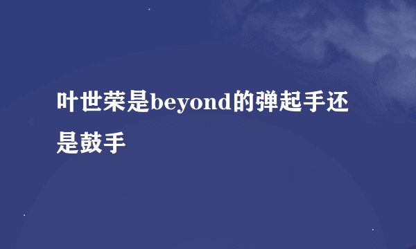 叶世荣是beyond的弹起手还是鼓手