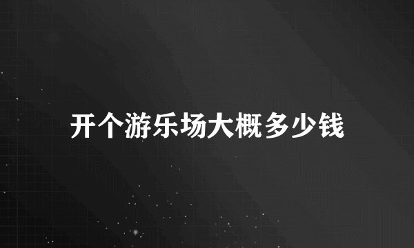 开个游乐场大概多少钱