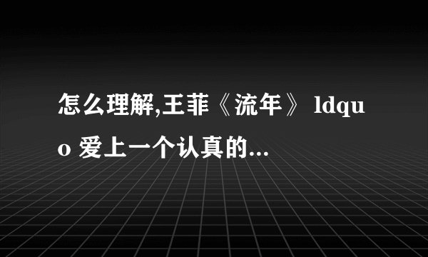 怎么理解,王菲《流年》 ldquo 爱上一个认真的消遣,用一朵花开的