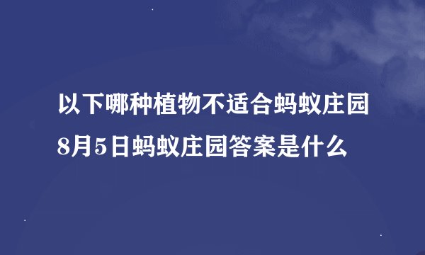 以下哪种植物不适合蚂蚁庄园8月5日蚂蚁庄园答案是什么