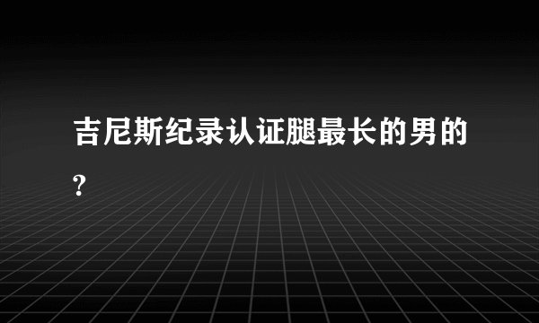 吉尼斯纪录认证腿最长的男的?