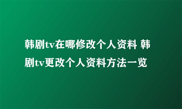 韩剧tv在哪修改个人资料 韩剧tv更改个人资料方法一览