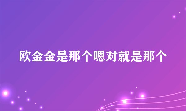 欧金金是那个嗯对就是那个