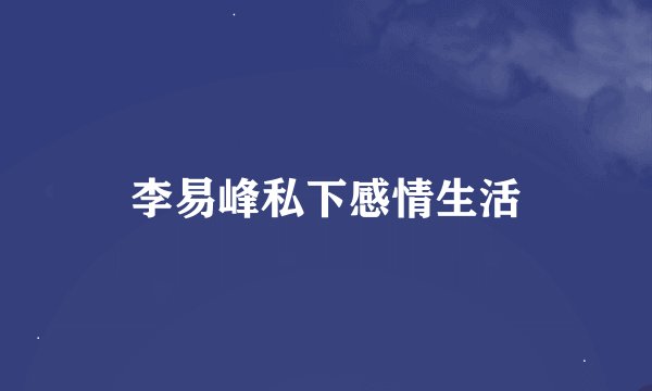 李易峰私下感情生活