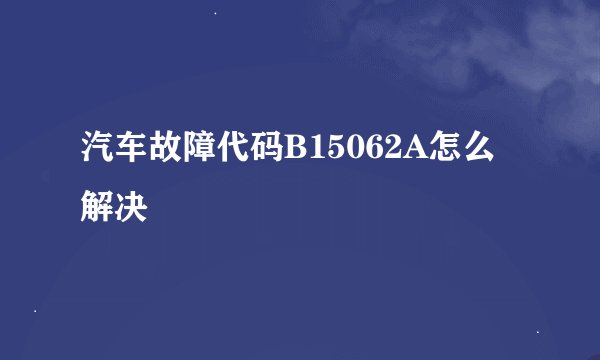 汽车故障代码B15062A怎么解决