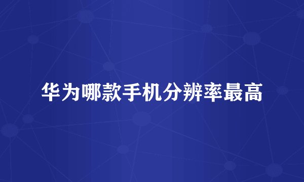 华为哪款手机分辨率最高