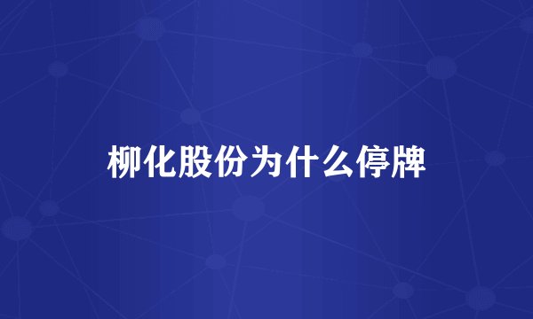 柳化股份为什么停牌