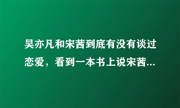 吴亦凡和宋茜到底有没有谈过恋爱,看到一本书上说宋茜在快本上粉丝提问时有粉丝问她是不是和凡凡恋爱,她