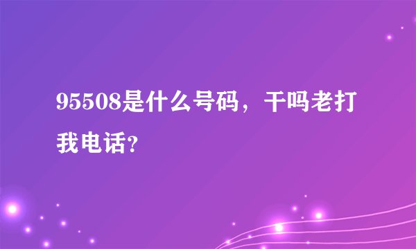 95508是什么号码，干吗老打我电话？