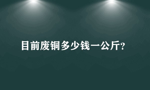 目前废铜多少钱一公斤？
