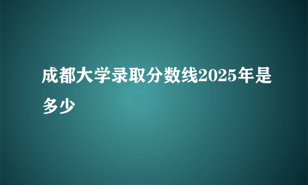成都大学录取分数线2025年是多少