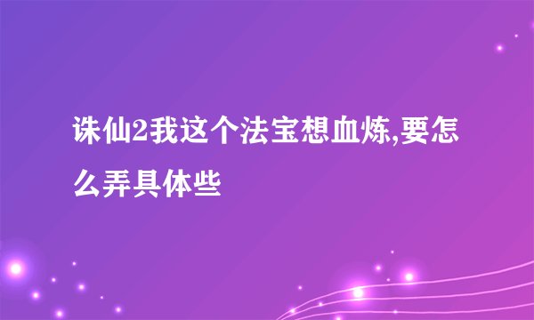 诛仙2我这个法宝想血炼,要怎么弄具体些