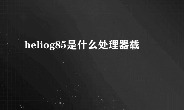 heliog85是什么处理器载