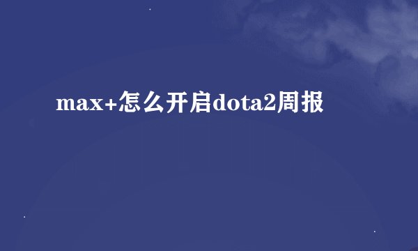max+怎么开启dota2周报