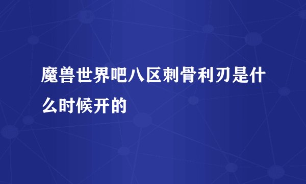 魔兽世界吧八区刺骨利刃是什么时候开的