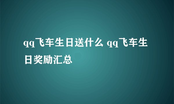 qq飞车生日送什么 qq飞车生日奖励汇总