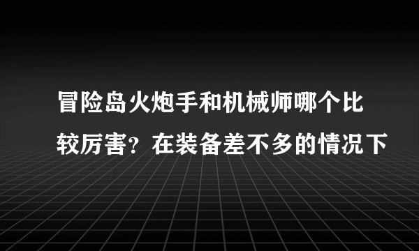 冒险岛火炮手和机械师哪个比较厉害？在装备差不多的情况下