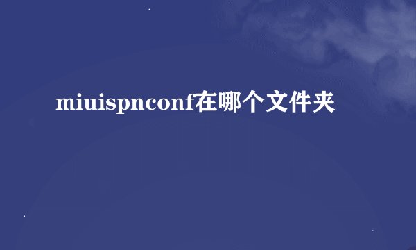 miuispnconf在哪个文件夹