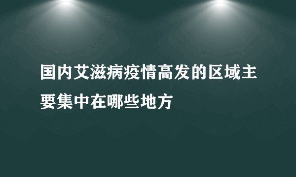 国内艾滋病疫情高发的区域主要集中在哪些地方