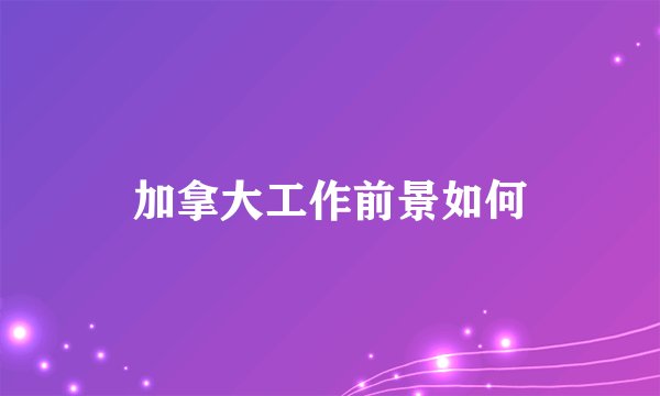 加拿大工作前景如何