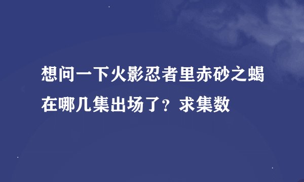 想问一下火影忍者里赤砂之蝎在哪几集出场了?求集数