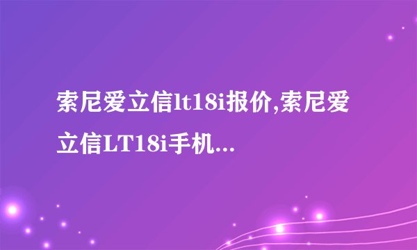 索尼爱立信lt18i报价,索尼爱立信LT18i手机价格查询