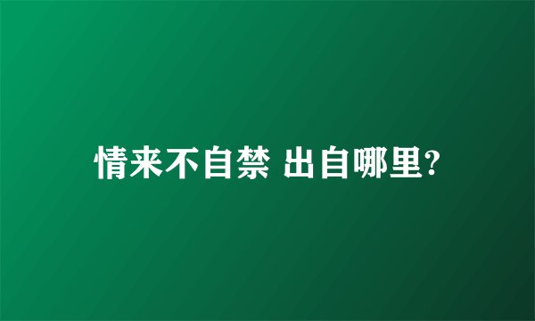情来不自禁 出自哪里?