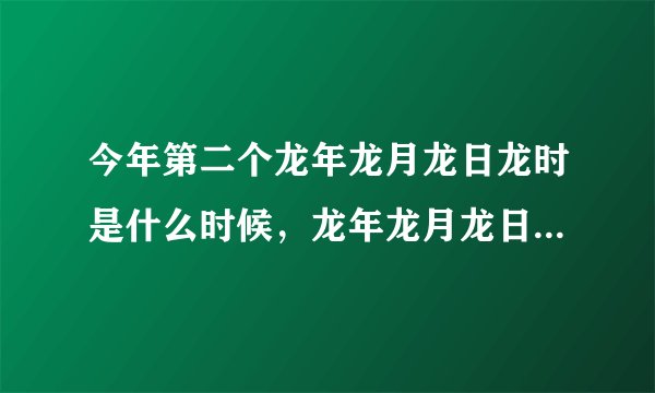 今年第二个龙年龙月龙日龙时是什么时候，龙年龙月龙日龙时是什么意思