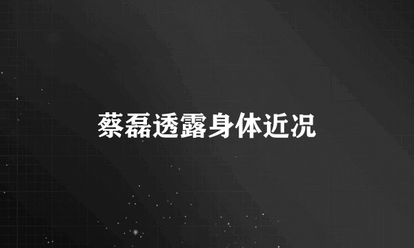 蔡磊透露身体近况