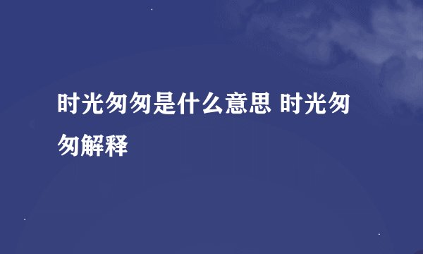 时光匆匆是什么意思 时光匆匆解释