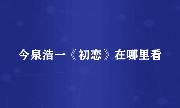 今泉浩一《初恋》在哪里看