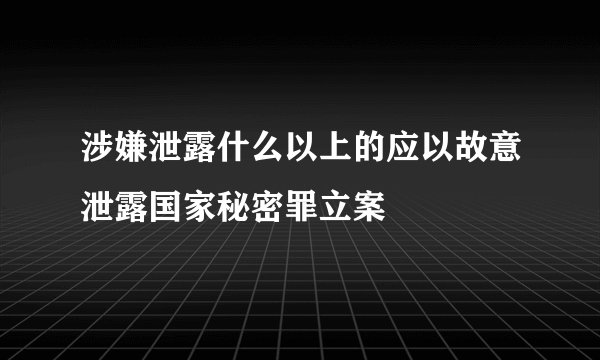 涉嫌泄露什么以上的应以故意泄露国家秘密罪立案