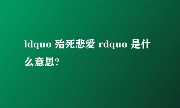 ldquo 殆死悲爱 rdquo 是什么意思?