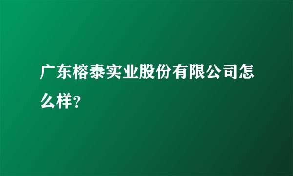 广东榕泰实业股份有限公司怎么样？