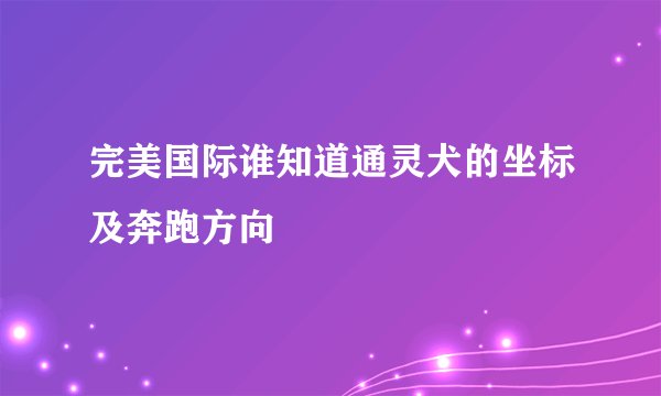 完美国际谁知道通灵犬的坐标及奔跑方向