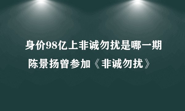 身价98亿上非诚勿扰是哪一期 陈景扬曾参加《非诚勿扰》