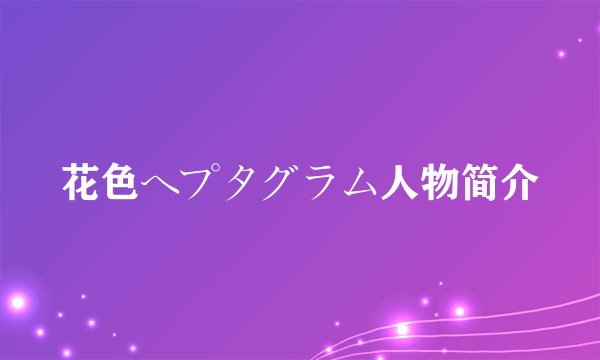花色ヘプタグラム人物简介