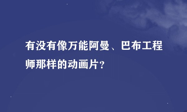 有没有像万能阿曼、巴布工程师那样的动画片？