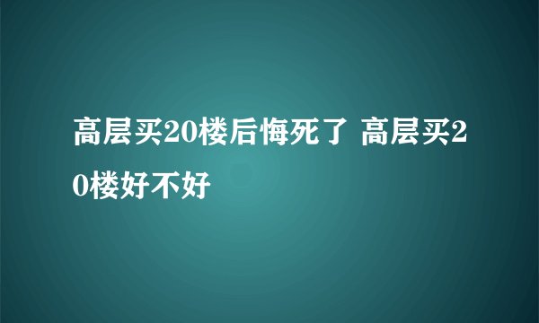 高层买20楼后悔死了 高层买20楼好不好